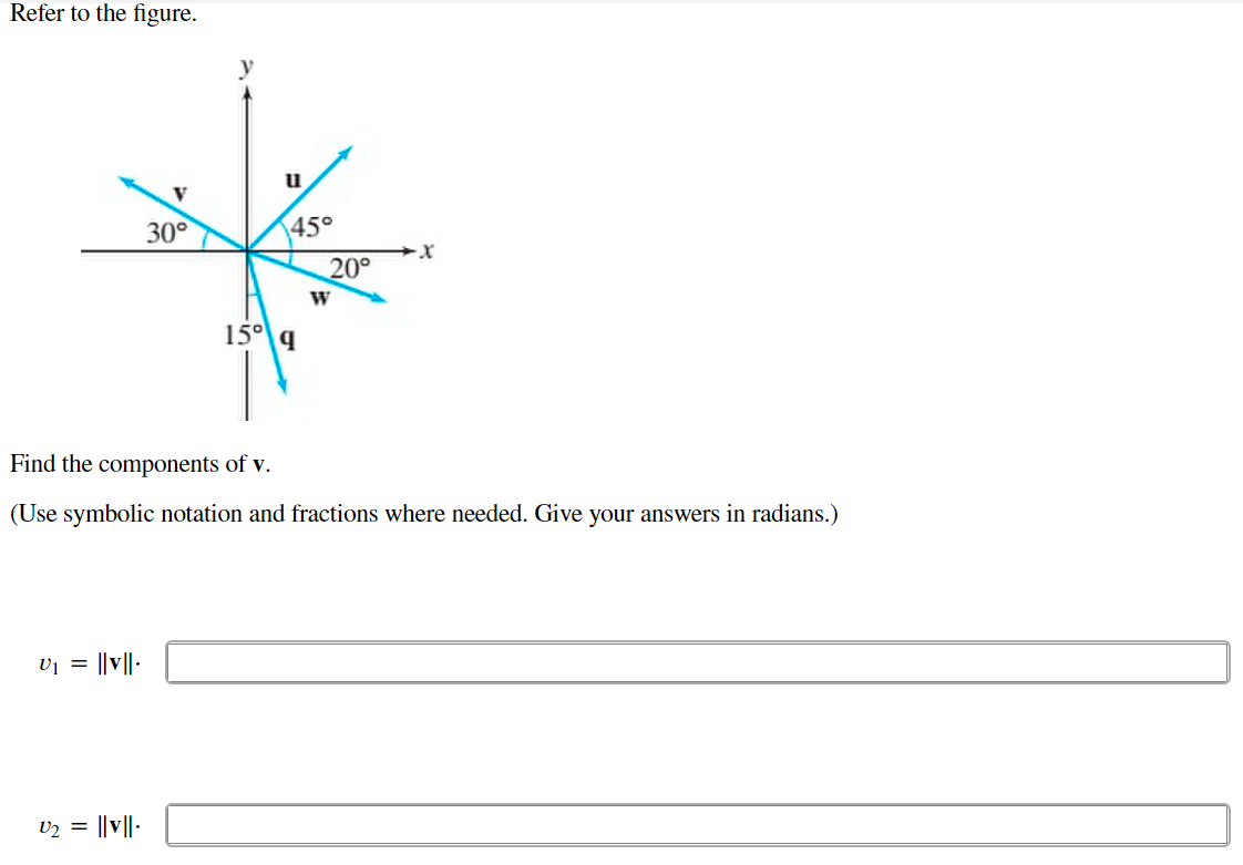 Refer to the figure.
V₁ = ||v||-
V
30°
U₂ = ||v||.
y
u
45°
15⁰ q
20°
W
Find the components of v.
(Use symbolic notation fraction where needed. Give your answers radians.)
X