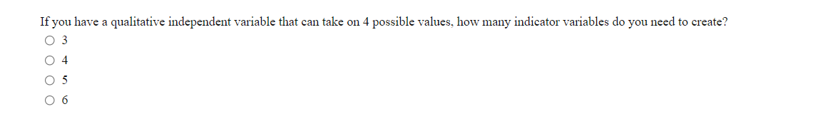 If you have a qualitative independent variable that can take on 4 possible values, how many indicator variables do you need to create?
O 3
O 4
O 5
O 6
