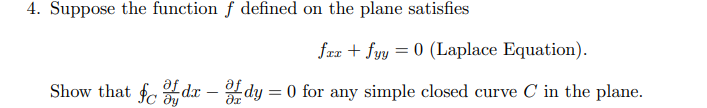4. Suppose the function f defined on the plane satisfies
fax + fyy = 0 (Laplace Equation).
Show that fodr-fdy = 0 for any simple closed curve C in the plane.