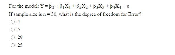 For the model: Y= Bo + B1X1 + B2X2 + B3X3 + B4X4 + ɛ
If sample size is n=30, what is the degree of freedom for Error?
4
5
29
25
