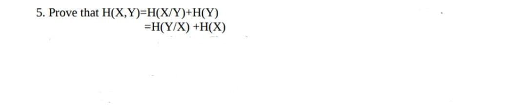5. Prove that H(X,Y)=H(X/Y)+H(Y)
=H(Y/X) +H(X)

