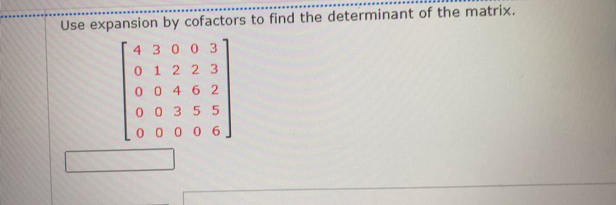 Use expansion by cofactors to find the determinant of the matrix.
4 300 3
0 1 22 3
0 4 6 2
0 03 55
0 0 0 06
