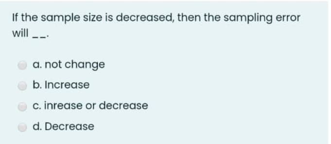 If the sample size is decreased, then the sampling error
will -
a. not change
b. Increase
c. inrease or decrease
d. Decrease
