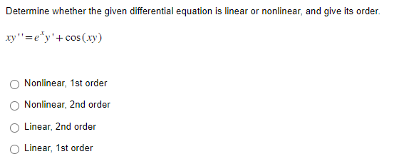 Determine whether the given differential equation is linear or nonlinear, and give its order.
xy"=e'y'+cos (xy)
Nonlinear, 1st order
Nonlinear, 2nd order
Linear, 2nd order
Linear, 1st order