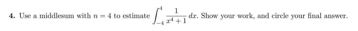 4. Use a middlesum with n = 4 to estimate
-
4
1
dx. Show your work, and circle your final answer.
x4 + 1
XÃ
-4