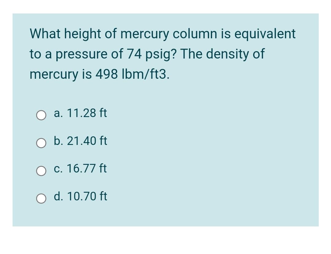 What height of mercury column is equivalent
to a pressure of 74 psig? The density of
mercury is 498 Ibm/ft3.
a. 11.28 ft
O b. 21.40 ft
c. 16.77 ft
O d. 10.70 ft
