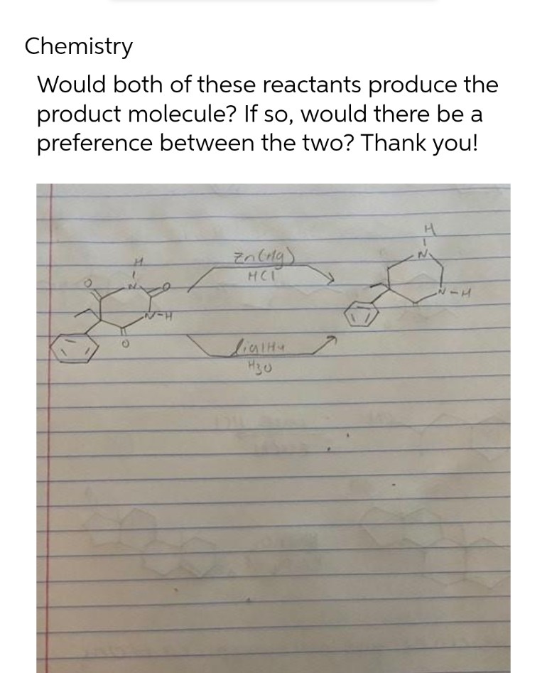 Chemistry
Would both of these reactants produce the
product molecule? If so, would there be a
preference between the two? Thank you!
N
Zn (ng)
НСТ
1
Лідіни я
H30
4
N-H
