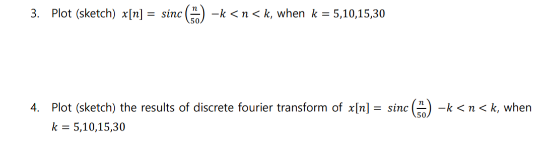 3. Plot (sketch) x[n] | = sinc() −k <n<k, when k = 5,10,15,30
4. Plot (sketch) the results of discrete fourier transform of x[n] = sinc() −k <n<k, when
k 5,10,15,30