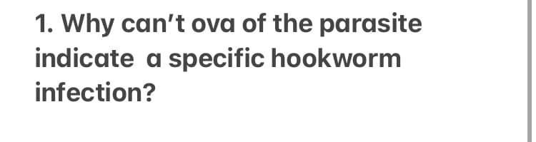 1. Why can't ova of the parasite
indicate a specific hookworm
infection?