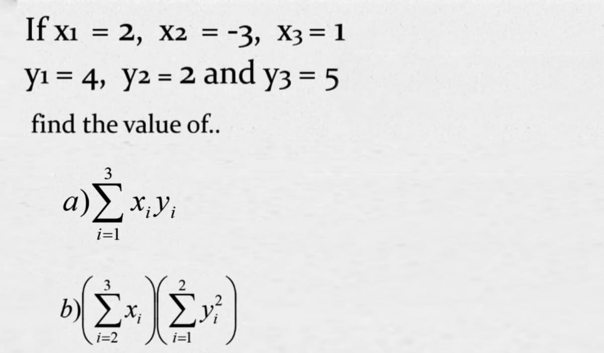 If x1
= 2, X2 = -3, X3= 1
Xi =
yı = 4, y2 = 2 and y3 = 5
%D
find the value of..
3
i=1
b) Ex, Evi
i=2
i=1
