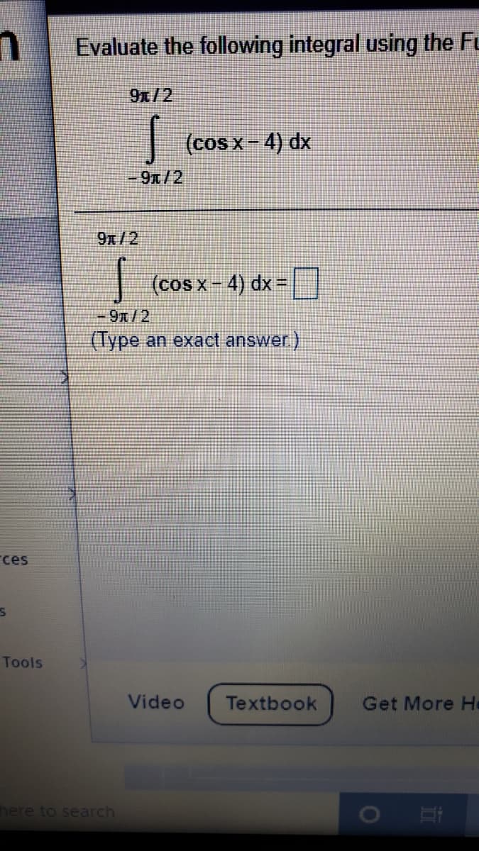 Evaluate the following integral using the Fu
9/2
|(cos x-4) dx
-9x/2
9x/2
| (cos x- 4) dx =
%D
-9/2
(Type an exact answer.)
ces
Tools
Video
Textbook
Get More H
here to search
