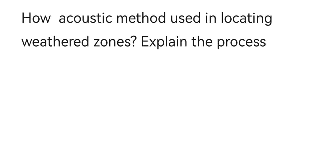 How acoustic method used in locating
weathered zones? Explain the process
