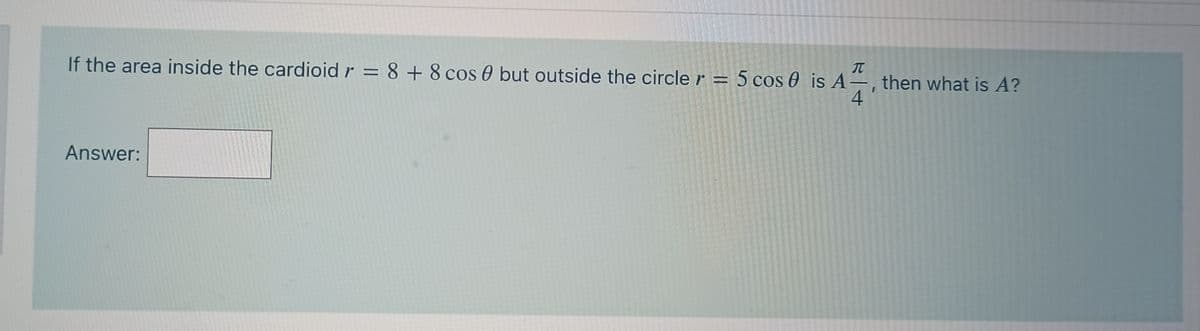 If the area inside the cardioid r = 8 + 8 cos 0 but outside the circle r = 5 cos 0 is A=, then what is A?
IT
-
4.
Answer:
