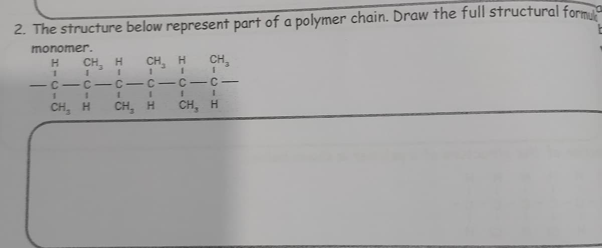 2. The structure below represent part of a polymer chain. Draw the full structural forma
monomer.
H.
CH H
CH H
CH,
C-C- C-C- C-C-
1.
CH, H
CH, H
CH, H
