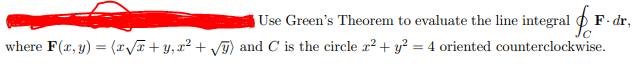 Use Green's Theorem to evaluate the line integral F F. dr.
where F(x, y) = (x√x + y, x² + /) and C is the circle x² + y² = 4 oriented counterclockwise.