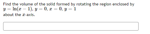 Find the volume of the solid formed by rotating the region enclosed by
y = In(x – 1), y = 0, x = 0, y = i
about the x-axis.
