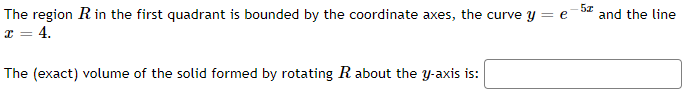 The region Rin the first quadrant is bounded by the coordinate axes, the curve y = e
x = 4.
and the line
The (exact) volume of the solid formed by rotating R about the y-axis is:
