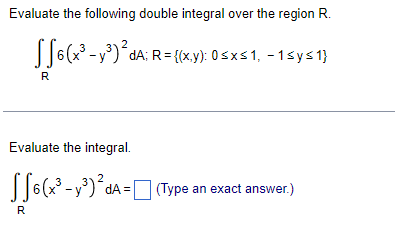 Evaluate the following double integral over the region R.
S6(x³ - y³)²dA; R = {(x,y): 0≤x≤1, −1≤y≤1}
da
R
Evaluate the integral.
S6 (x³ -y³)² dA= (Type an exact answer.)
R