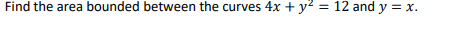 Find the area bounded between the curves 4x + y? = 12 and y = x.
