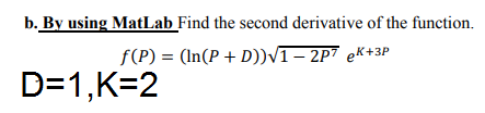 b. By using MatLab Find the second derivative of the function.
f(P) = (In(P + D))VT – 2P7 eK+3P
D=1,K=2
