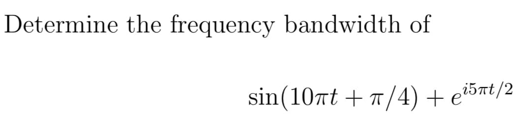 Determine the frequency bandwidth of
sin(10at + /4) + e?5nt/2
