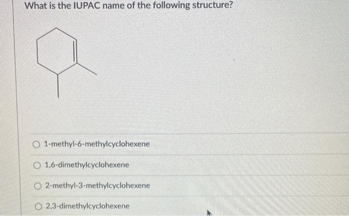What is the IUPAC name of the following structure?
1-methyl-6-methylcyclohexene
O 1,6-dimethylcyclohexene
O2-methyl-3-methylcyclohexene
2,3-dimethylcyclohexene