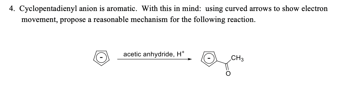4. Cyclopentadienyl anion is aromatic. With this in mind: using curved arrows to show electron
movement, propose a reasonable mechanism for the following reaction.
acetic anhydride, H*
CH3
()

