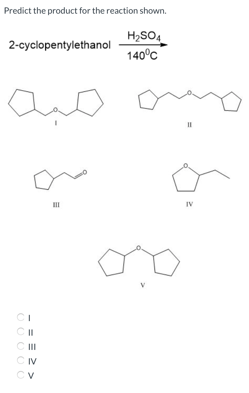 Predict the product for the reaction shown.
H2SO4
2-cyclopentylethanol
140°C
II
III
IV
V
CI
CII
C II
C IV
C V

