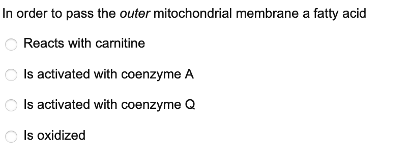 In order to pass the outer mitochondrial membrane a fatty acid
Reacts with carnitine
Is activated with coenzyme A
Is activated with coenzyme Q
Is oxidized