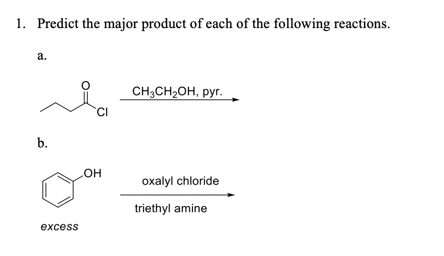 1. Predict the major product of each of the following reactions.
а.
CH;CH2ОН, руг.
CI
b.
LHO
oxalyl chloride
triethyl amine
excess
