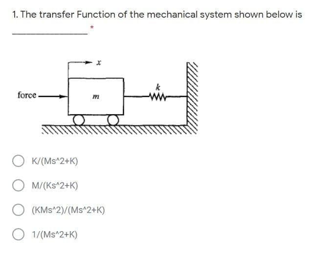 1. The transfer Function of the mechanical system shown below is
k
force.
ww
m
K/(Ms^2+K)
O M/(Ks^2+K)
(KMs^2)/(Ms^2+K)
O 1/(Ms^2+K)
