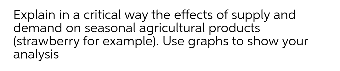 Explain in a critical way the effects of supply and
demand on seasonal agricultural products
(strawberry for example). Use graphs to show your
analysis
