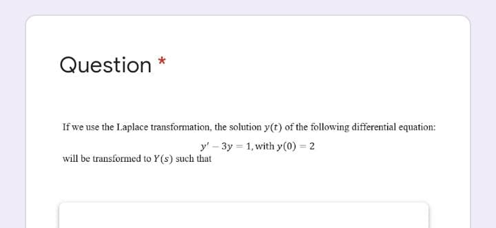 Question *
If we use the Laplace transformation, the solution y(t) of the following differential equation:
y' – 3y = 1, with y(0) = 2
will be transformed to Y(s) such that
