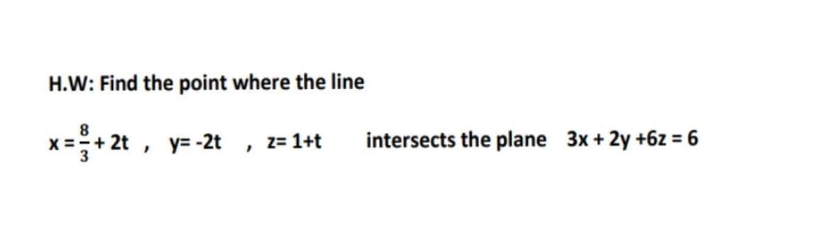 H.W: Find the point where the line
8
x =+ 2t , y= -2t , z= 1+t
intersects the plane 3x + 2y +6z = 6
