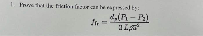 1. Prove that the friction factor can be expressed by:
ffr=
dp(P₁-P₂)
2 Lpu²