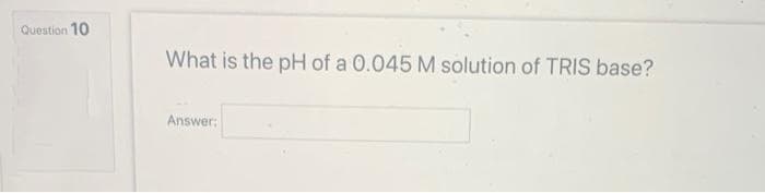Question 10
What is the pH of a 0.045 M solution of TRIS base?
Answer: