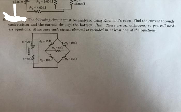 12.00 V
R₂-4.00
www
820 v
R₂-9.00 11
The following circuit must be analyzed using Kirchhoff's rules. Find the current through
each resistor and the current through the battery. Hint: There are six unknowns, so you will need
six equations. Make sure each circuit element is included in at least one of the equations.
Battery
1-595
R₁-15 f
R₂-511
18.00 f
R₂-10 421
R₂-10 12
R₂-15 12