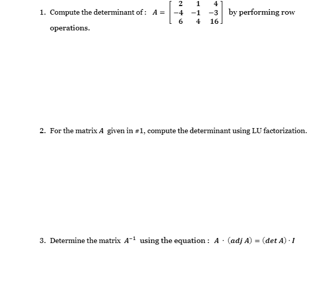 1
4
1. Compute the determinant of: A =
-4
-1
-3 by performing row
4
16
operations.
2. For the matrix A given in #1, compute the determinant using LU factorization.
3. Determine the matrix A-1 using the equation : A · (adj A) = (det A) · 1
2.
