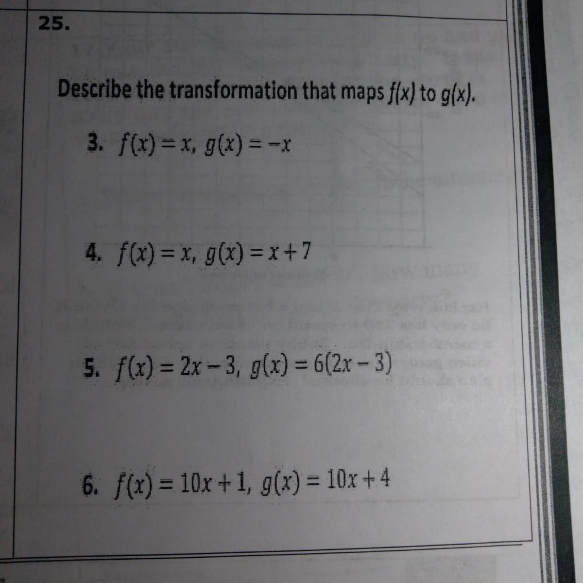 25.
Describe the transformation that maps f(x) to g(x).
3. f(x)= x, g(x) =
4. f(x) = x, g(x) = x+7
5. f(x) = 2x – 3, g(x) = 6(2x –3)
6. f(x) = 10x+1, g(x) = 10x + 4
%3D
