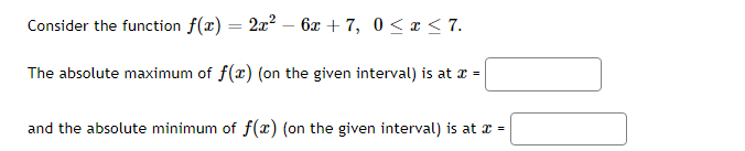 Consider the function f(x) = 2x² - 6x +7, 0≤ x ≤7.
The absolute maximum of f(x) (on the given interval) is at x =
and the absolute minimum of f(x) (on the given interval) is at x =