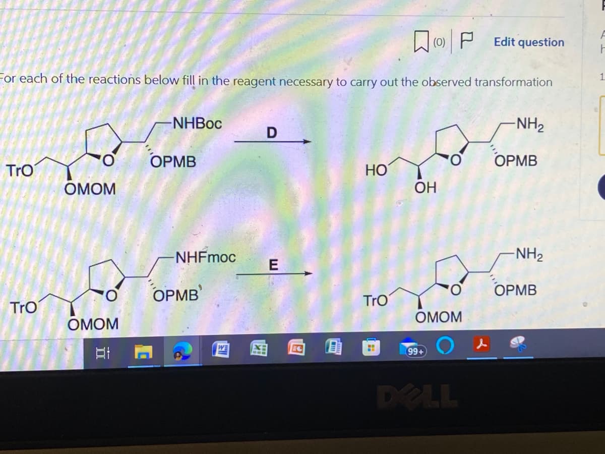 Tro
For each of the reactions below fill in the reagent necessary to carry out the observed transformation
Tro
OMOM
OMOM
T
-NHBoc
OPMB
NHFmoc
9
OPMB
D
E
HO
Tro
H
(0)
OH
99+
O
OMOM
Edit question
DELL
-NH₂
OPMB
-NH₂
OPMB
F
F
1