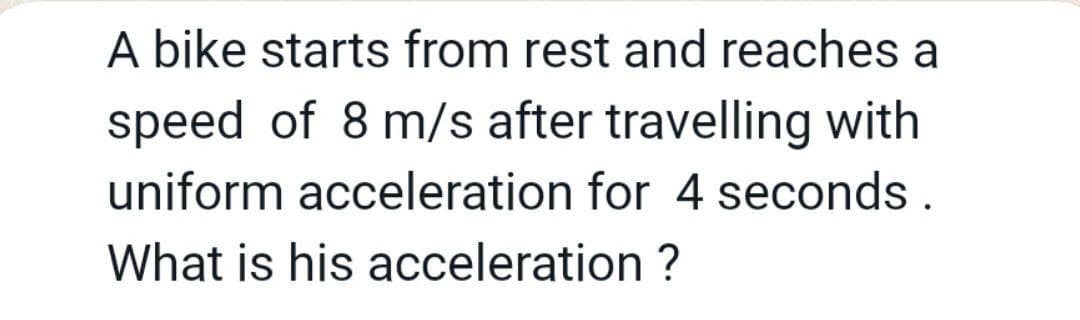 A bike starts from rest and reaches a
speed of 8 m/s after travelling with
uniform acceleration for 4 seconds .
What is his acceleration ?
