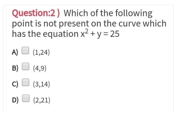 Question:2) Which of the following
point is not present on the curve which
has the equation x2 + y = 25
A)
(1,24)
B)
(4,9)
(3,14)
D)
(2,21)
