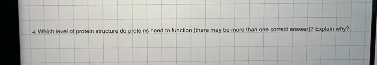 4. Which level of protein structure do proteins need to function (there may be more than one correct answer)? Explain why?
