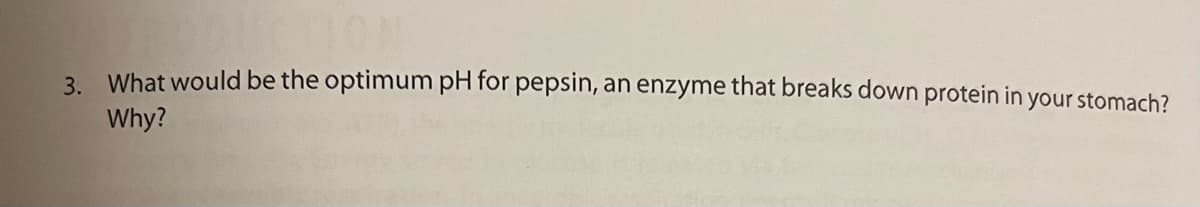 3. What would be the optimum pH for pepsin, an enzyme that breaks down protein in your stomach?
Why?
