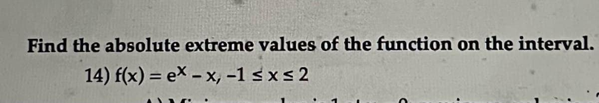 Find the absolute extreme values of the function on the interval.
14) f(x) = ex- x, -1 sxs 2
%3D
