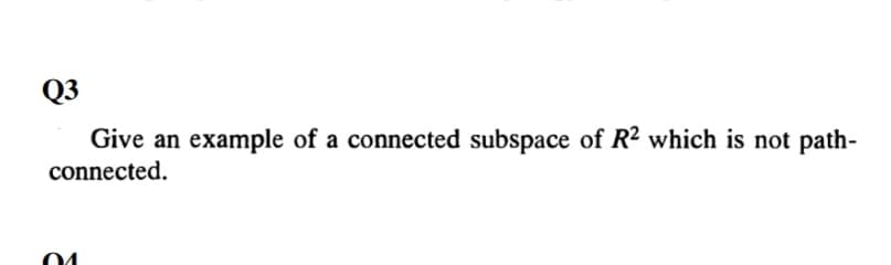 Q3
example of a connected subspace of R2 which is not path-
connected.
