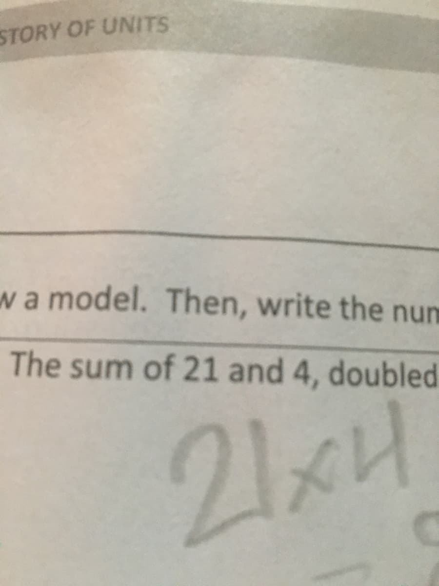 STORY OF UNITS
wa model. Then, write the num
The sum of 21 and 4, doubled
21xH
