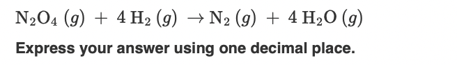 N204 (9) + 4 H2 (g) → N2 (g) + 4 H2O (g)
Express your answer using one decimal place.
