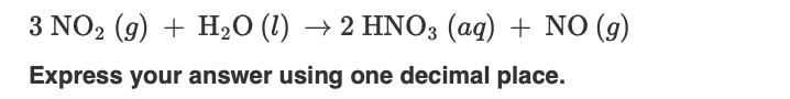 3 NO2 (g) + H2O (1) → 2 HNO3 (aq) + NO (9)
Express your answer using one decimal place.
